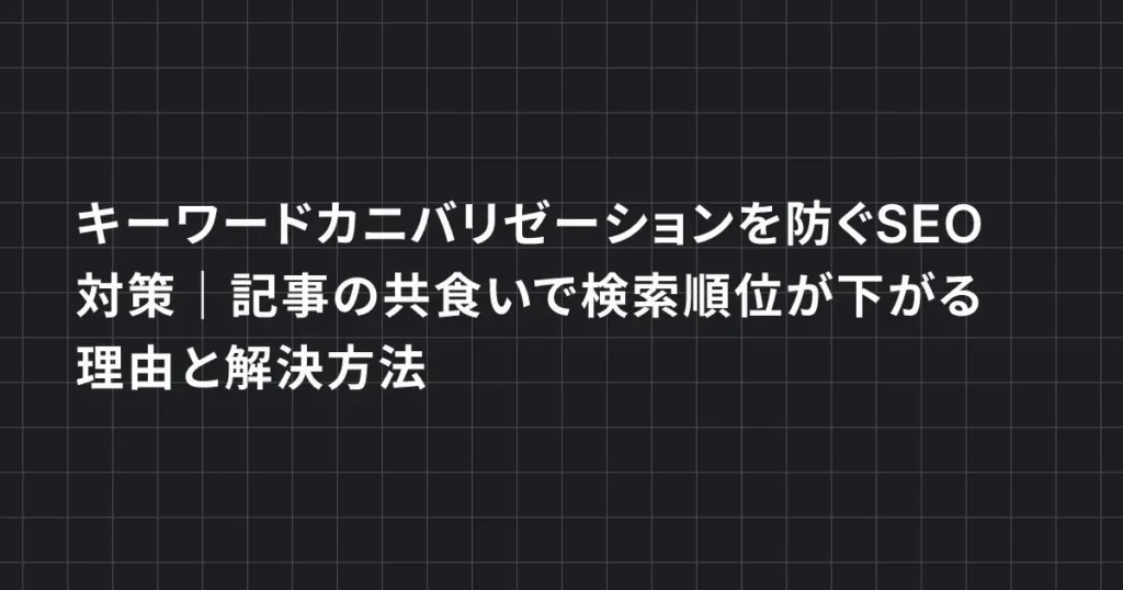 キーワードカニバリゼーションを防ぐSEO対策｜記事の共食いで検索順位が下がる理由と解決方法