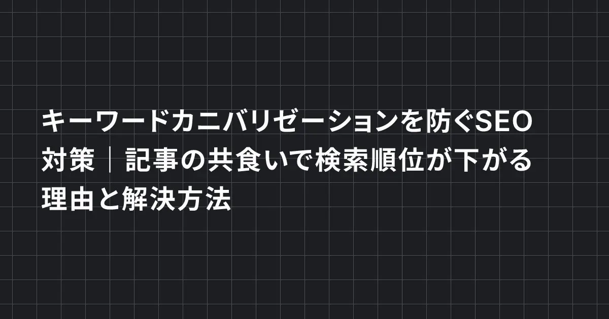 キーワードカニバリゼーションを防ぐSEO対策|記事の共食いで検索順位が下がる理由と解決方法