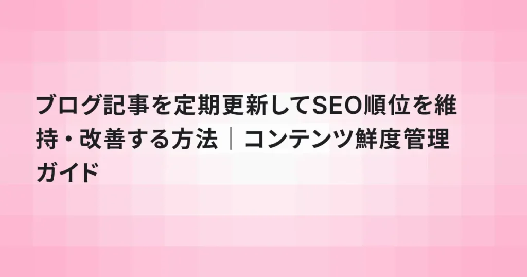 ブログ記事を定期更新してSEO順位を維持・改善する方法｜コンテンツ鮮度管理ガイド