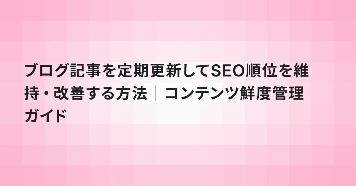 ブログ記事を定期更新してSEO順位を維持・改善する方法｜コンテンツ鮮度管理ガイド