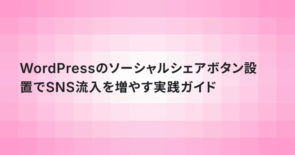 WordPressのソーシャルシェアボタン設置でSNS流入を増やす実践ガイド