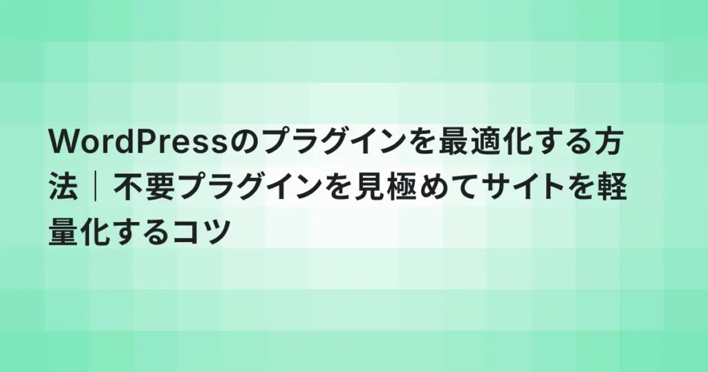 WordPressのプラグインを最適化する方法｜不要プラグインを見極めてサイトを軽量化するコツ