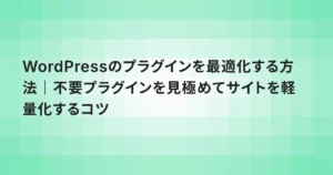 WordPressのプラグインを最適化する方法｜不要プラグインを見極めてサイトを軽量化するコツ