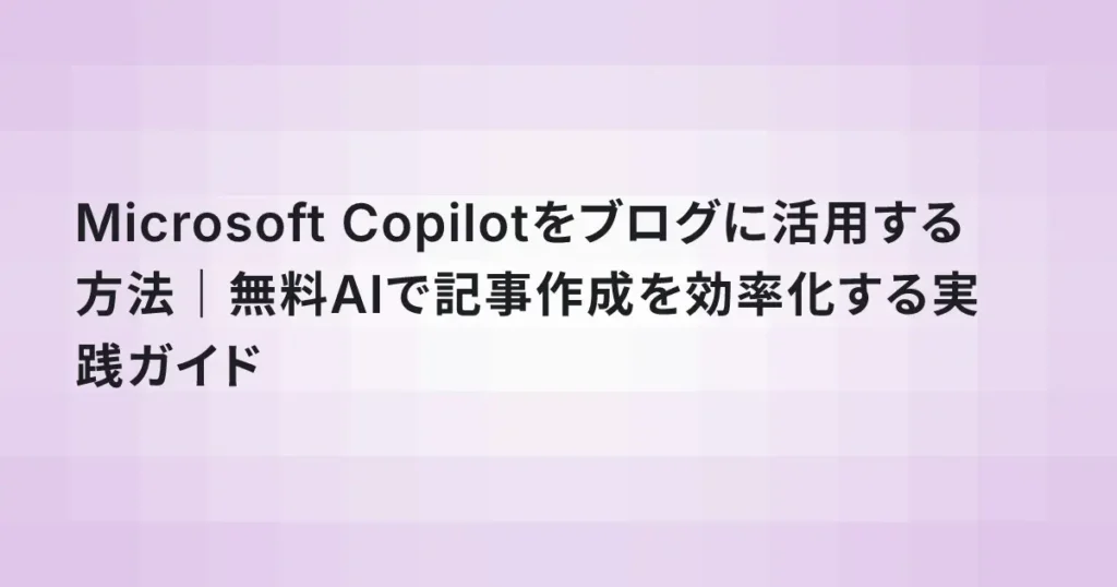 Microsoft Copilotをブログに活用する方法｜無料AIで記事作成を効率化する実践ガイド