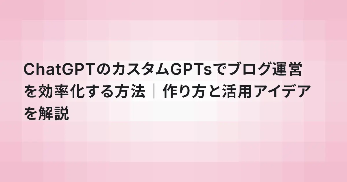 ChatGPTのカスタムGPTsでブログ運営を効率化する方法|作り方と活用アイデアを解説