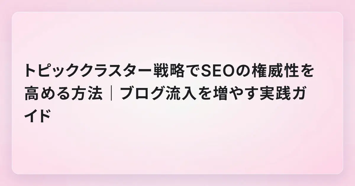 トピッククラスター戦略でSEOの権威性を高める方法｜ブログ流入を増やす実践ガイド