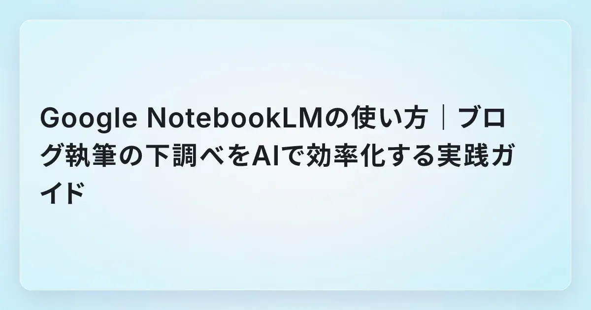 Google NotebookLMの使い方|ブログ執筆の下調べをAIで効率化する実践ガイド