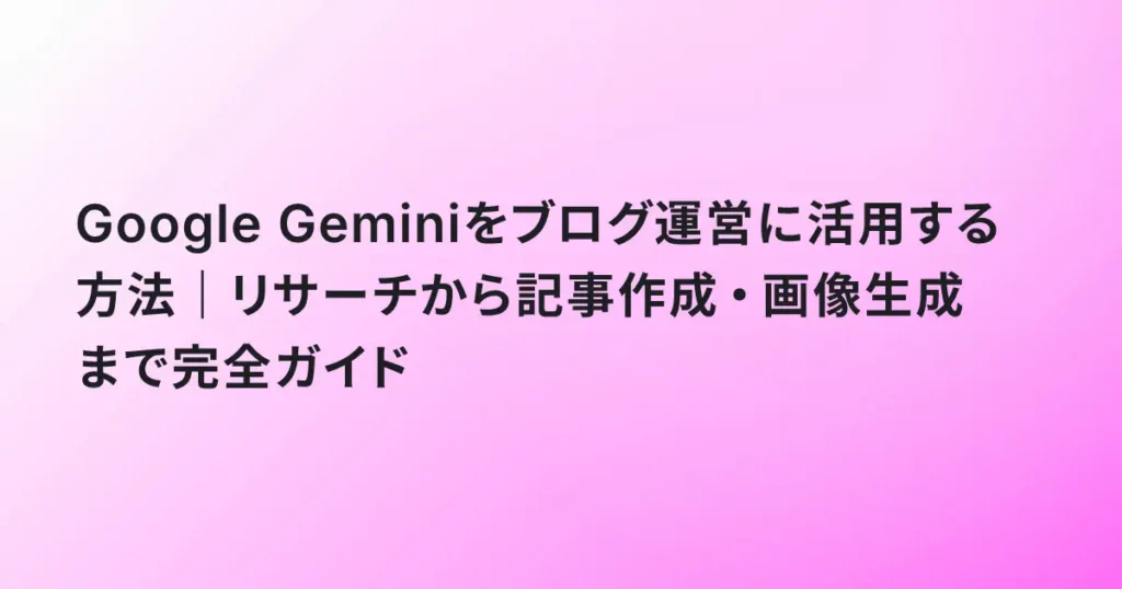 Google Geminiをブログ運営に活用する方法｜リサーチから記事作成・画像生成まで完全ガイド