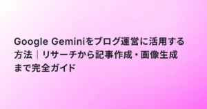 Google Geminiをブログ運営に活用する方法｜リサーチから記事作成・画像生成まで完全ガイド