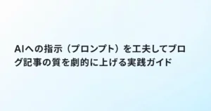 AIへの指示（プロンプト）を工夫してブログ記事の質を劇的に上げる実践ガイド