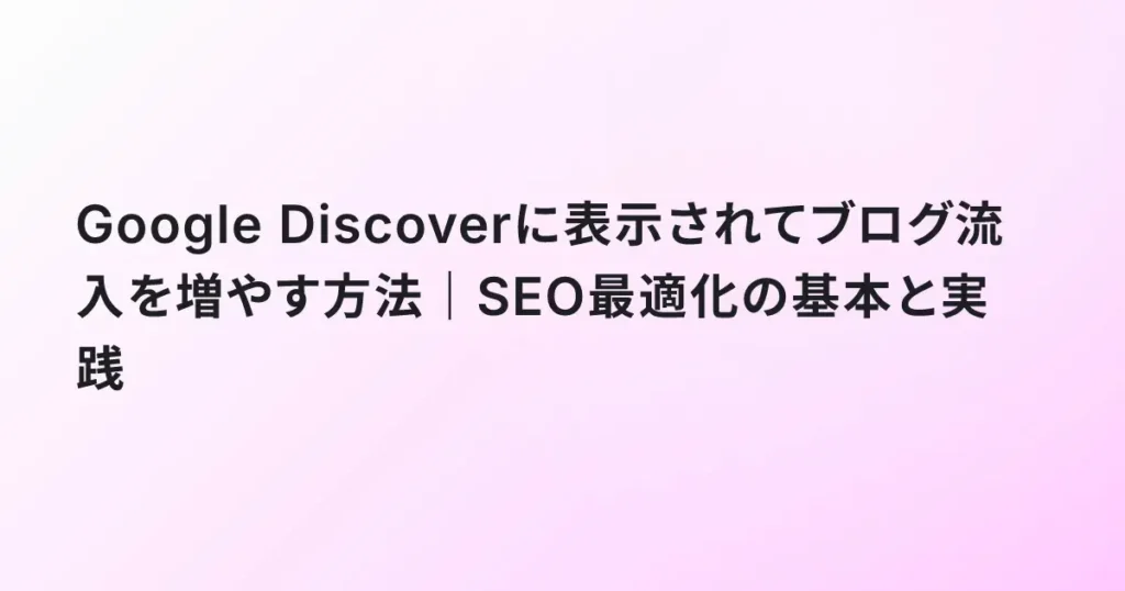 Google Discoverに表示されてブログ流入を増やす方法｜SEO最適化の基本と実践