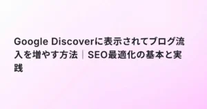 Google Discoverに表示されてブログ流入を増やす方法｜SEO最適化の基本と実践
