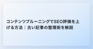 コンテンツプルーニングでSEO評価を上げる方法｜古い記事の整理術を解説