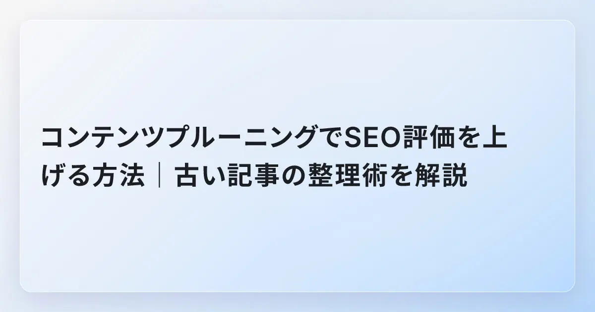 コンテンツプルーニングでSEO評価を上げる方法｜古い記事の整理術を解説