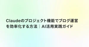 Claudeのプロジェクト機能でブログ運営を効率化する方法｜AI活用実践ガイド