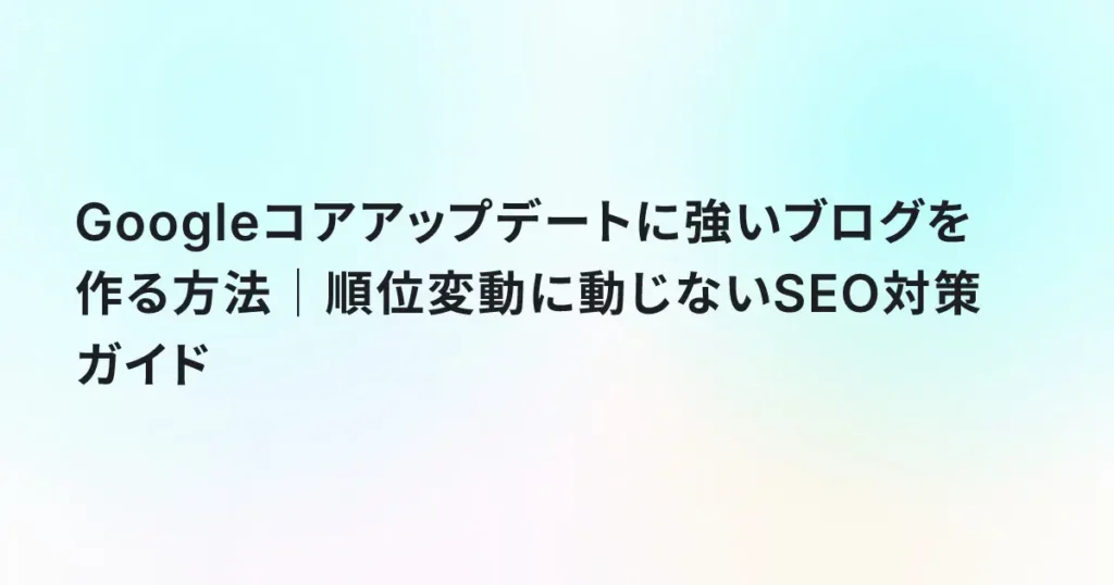 Googleコアアップデートに強いブログを作る方法｜順位変動に動じないSEO対策ガイド