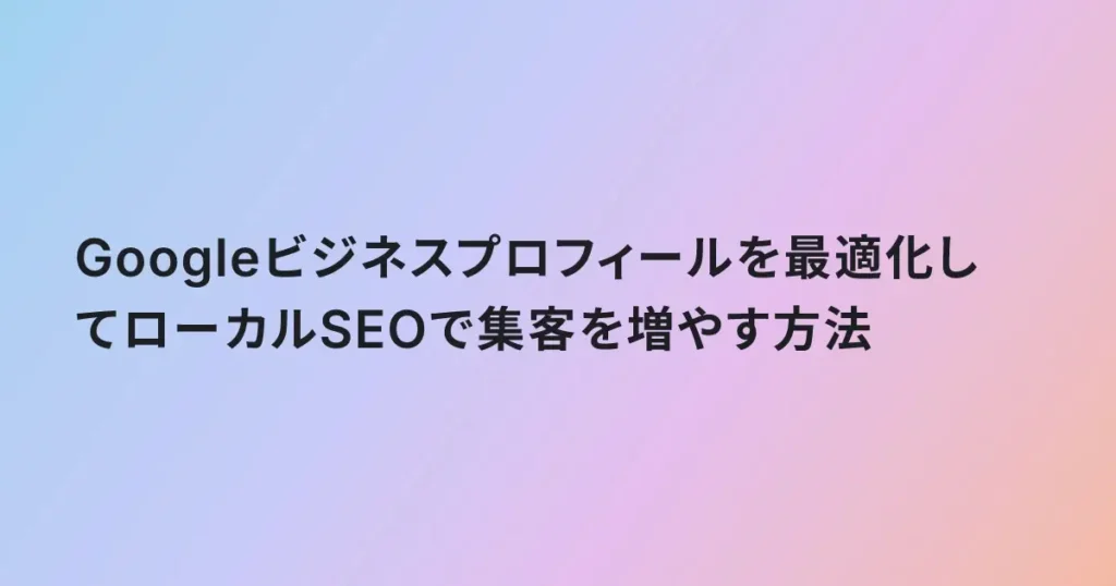 Googleビジネスプロフィールを最適化してローカルSEOで集客を増やす方法