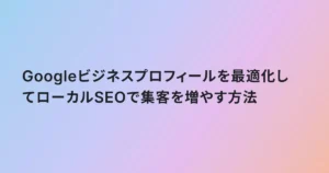 Googleビジネスプロフィールを最適化してローカルSEOで集客を増やす方法