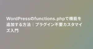 WordPressのfunctions.phpで機能を追加する方法｜プラグイン不要カスタマイズ入門