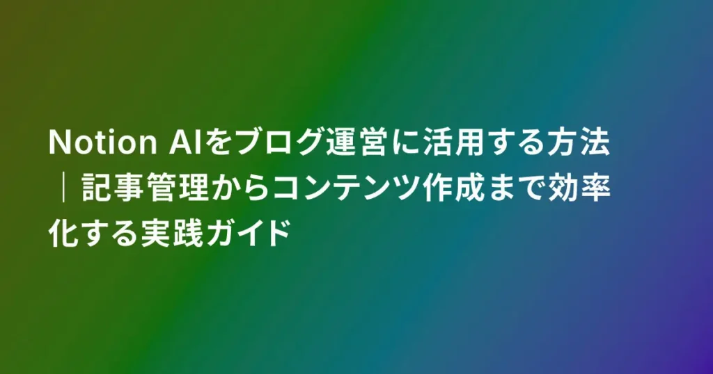 Notion AIをブログ運営に活用する方法｜記事管理からコンテンツ作成まで効率化する実践ガイド