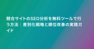 競合サイトのSEO分析を無料ツールで行う方法｜差別化戦略と順位改善の実践ガイド
